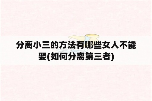 分离小三的方法有哪些女人不能娶(如何分离第三者)