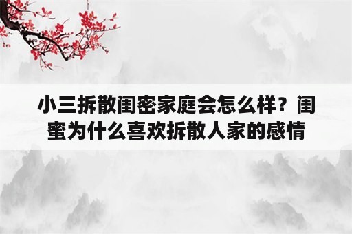 小三拆散闺密家庭会怎么样？闺蜜为什么喜欢拆散人家的感情