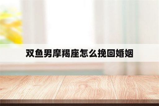 双鱼男摩羯座怎么挽回婚姻