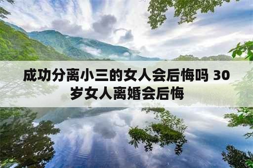 成功分离小三的女人会后悔吗 30岁女人离婚会后悔