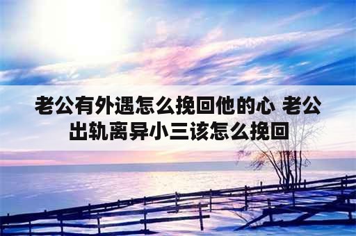 老公有外遇怎么挽回他的心 老公出轨离异小三该怎么挽回