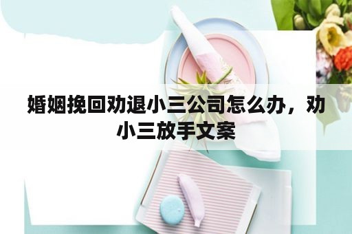 婚姻挽回劝退小三公司怎么办，劝小三放手文案