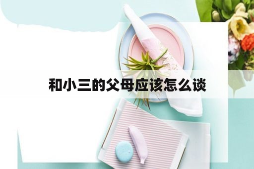 和小三的父母应该怎么谈