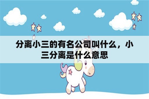 分离小三的有名公司叫什么，小三分离是什么意思