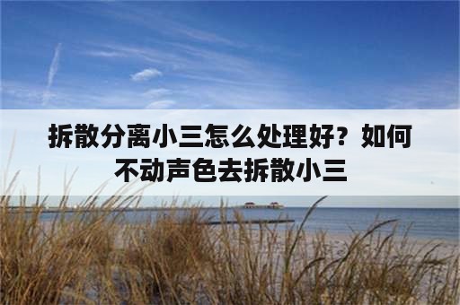 拆散分离小三怎么处理好？如何不动声色去拆散小三