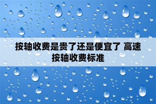 按轴收费是贵了还是便宜了 高速按轴收费标准