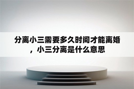 分离小三需要多久时间才能离婚，小三分离是什么意思