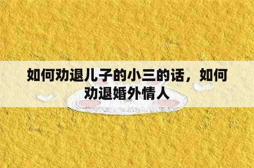 如何劝退儿子的小三的话，如何劝退婚外情人