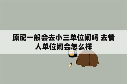 原配一般会去小三单位闹吗 去情人单位闹会怎么样