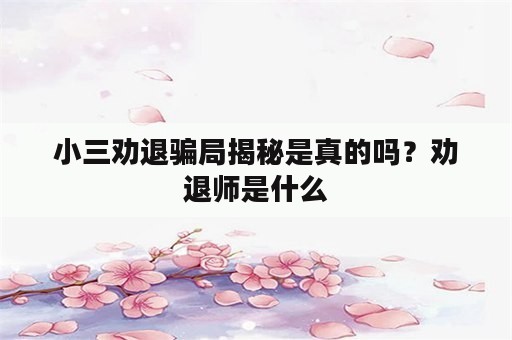 小三劝退骗局揭秘是真的吗？劝退师是什么