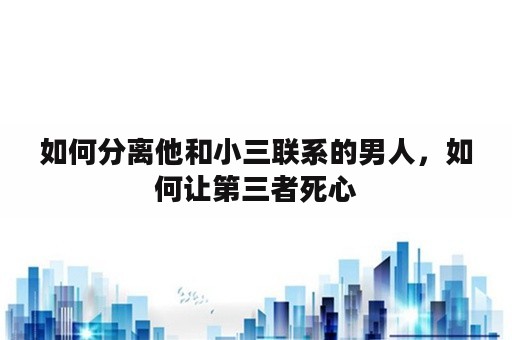 如何分离他和小三联系的男人，如何让第三者死心