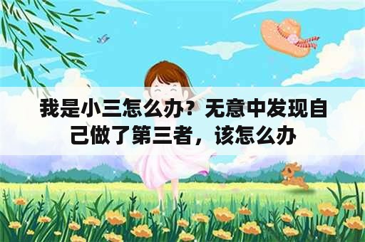 我是小三怎么办？无意中发现自己做了第三者，该怎么办