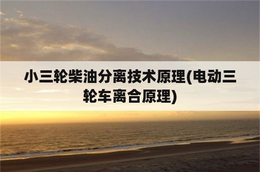 小三轮柴油分离技术原理(电动三轮车离合原理)