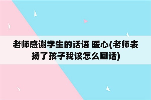 老师感谢学生的话语 暖心(老师表扬了孩子我该怎么回话)