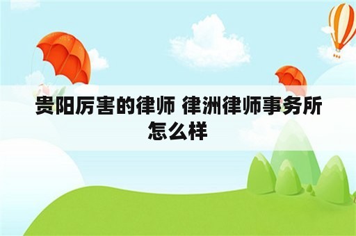 贵阳厉害的律师 律洲律师事务所怎么样