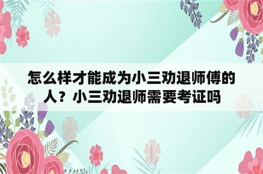 怎么样才能成为小三劝退师傅的人？小三劝退师需要考证吗