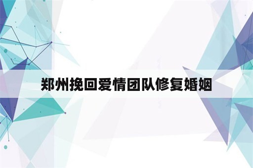 郑州挽回爱情团队修复婚姻