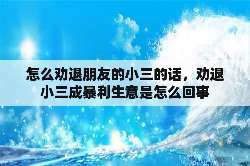 怎么劝退朋友的小三的话，劝退小三成暴利生意是怎么回事