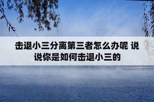 击退小三分离第三者怎么办呢 说说你是如何击退小三的