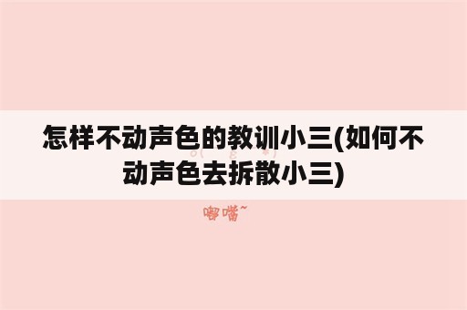 怎样不动声色的教训小三(如何不动声色去拆散小三)