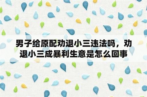 男子给原配劝退小三违法吗，劝退小三成暴利生意是怎么回事