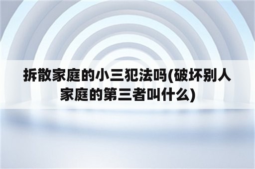 拆散家庭的小三犯法吗(破坏别人家庭的第三者叫什么)