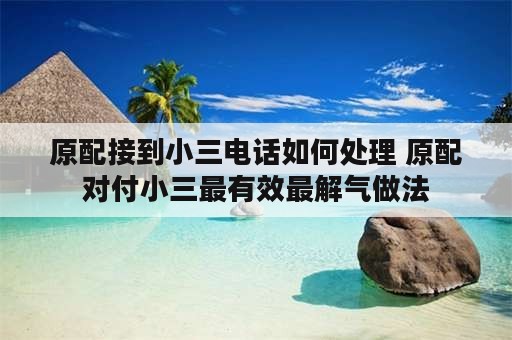 原配接到小三电话如何处理 原配对付小三最有效最解气做法