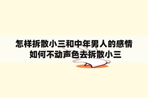 怎样拆散小三和中年男人的感情 如何不动声色去拆散小三