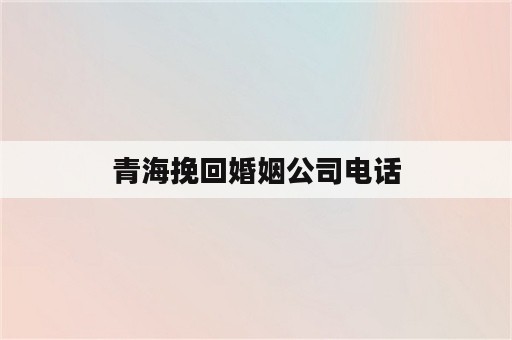 青海挽回婚姻公司电话