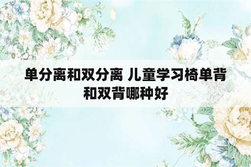 单分离和双分离 儿童学习椅单背和双背哪种好