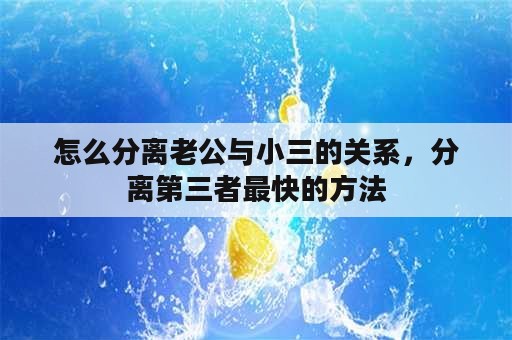 怎么分离老公与小三的关系，分离第三者最快的方法