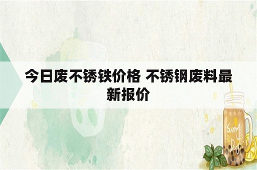 今日废不锈铁价格 不锈钢废料最新报价