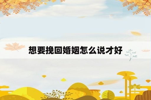 想要挽回婚姻怎么说才好