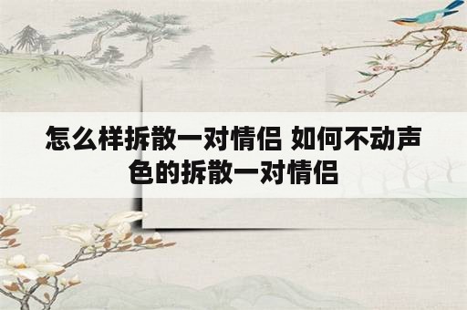 怎么样拆散一对情侣 如何不动声色的拆散一对情侣