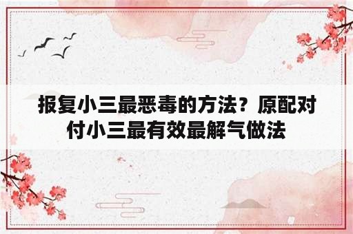 报复小三最恶毒的方法？原配对付小三最有效最解气做法