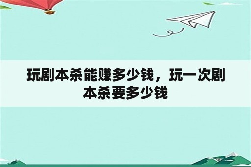 玩剧本杀能赚多少钱，玩一次剧本杀要多少钱