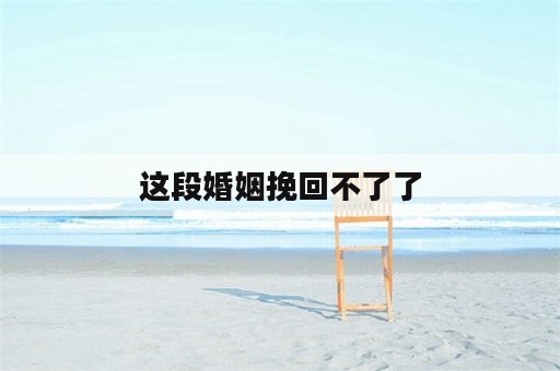 这段婚姻挽回不了了