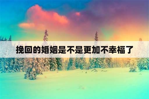 挽回的婚姻是不是更加不幸福了