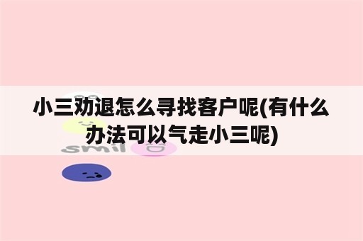 小三劝退怎么寻找客户呢(有什么办法可以气走小三呢)