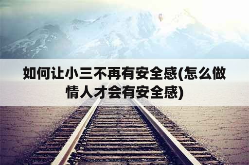 如何让小三不再有安全感(怎么做情人才会有安全感)