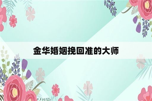 金华婚姻挽回准的大师