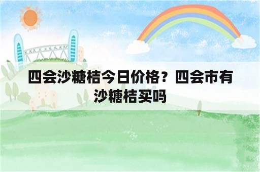 四会沙糖桔今日价格？四会市有沙糖桔买吗