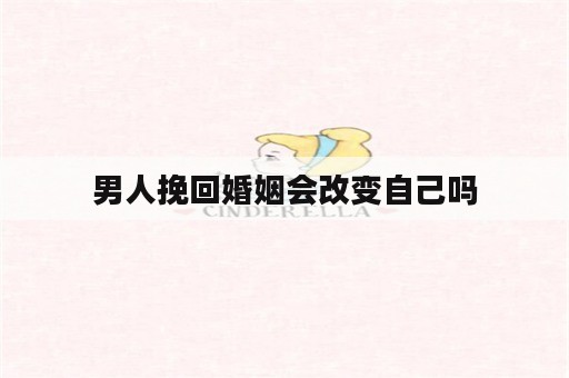 男人挽回婚姻会改变自己吗