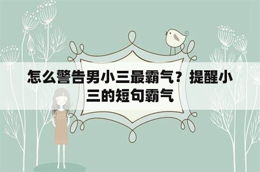 怎么警告男小三最霸气？提醒小三的短句霸气