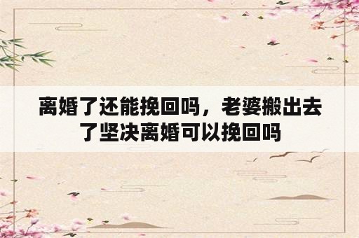 离婚了还能挽回吗，老婆搬出去了坚决离婚可以挽回吗