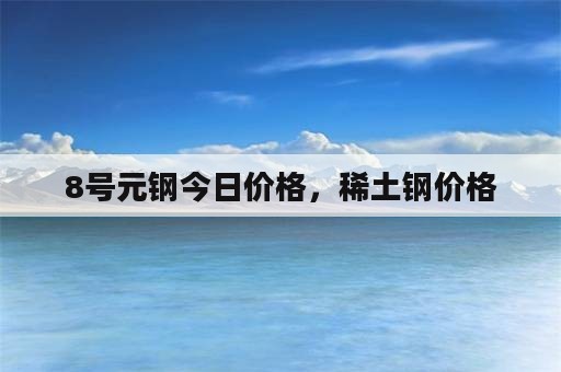 8号元钢今日价格，稀土钢价格