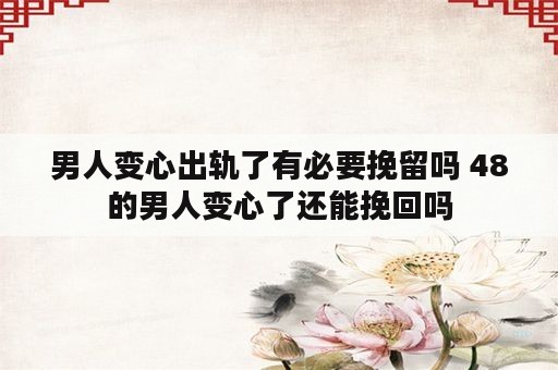 男人变心出轨了有必要挽留吗 48的男人变心了还能挽回吗