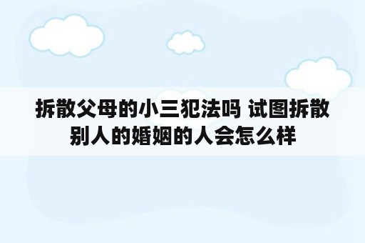 拆散父母的小三犯法吗 试图拆散别人的婚姻的人会怎么样