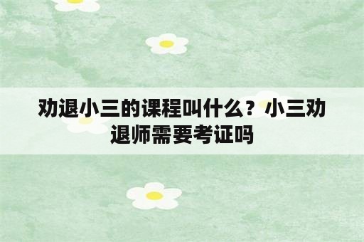 劝退小三的课程叫什么？小三劝退师需要考证吗