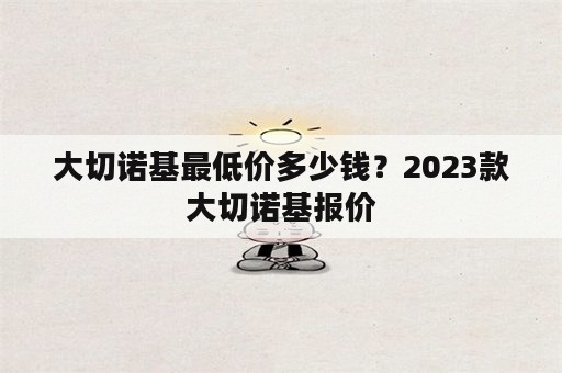 大切诺基最低价多少钱？2023款大切诺基报价